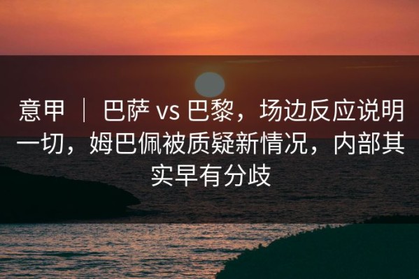 意甲 ｜ 巴萨 vs 巴黎，场边反应说明一切，姆巴佩被质疑新情况，内部其实早有分歧
