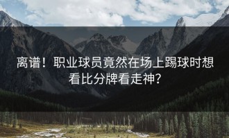 离谱！职业球员竟然在场上踢球时想看比分牌看走神？