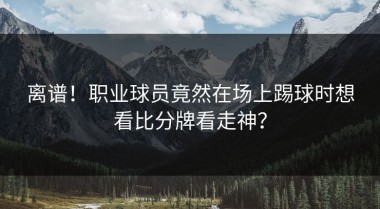 离谱！职业球员竟然在场上踢球时想看比分牌看走神？
