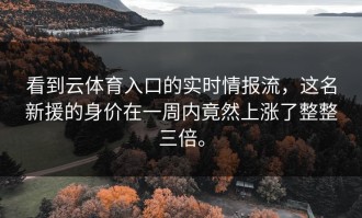 看到云体育入口的实时情报流，这名新援的身价在一周内竟然上涨了整整三倍。