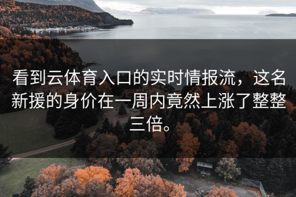 看到云体育入口的实时情报流，这名新援的身价在一周内竟然上涨了整整三倍。