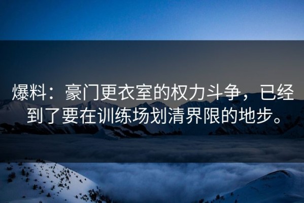 爆料：豪门更衣室的权力斗争，已经到了要在训练场划清界限的地步。