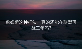詹姆斯这种打法，真的还能在联盟再战三年吗？