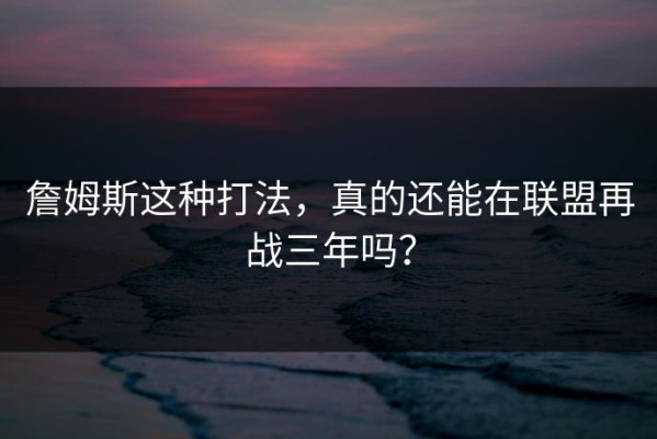 詹姆斯这种打法，真的还能在联盟再战三年吗？