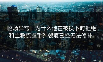 临场异常：为什么他在被换下时拒绝和主教练握手？裂痕已经无法修补。