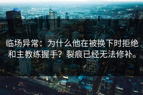 临场异常：为什么他在被换下时拒绝和主教练握手？裂痕已经无法修补。