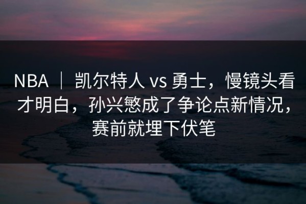 NBA ｜ 凯尔特人 vs 勇士，慢镜头看才明白，孙兴慜成了争论点新情况，赛前就埋下伏笔