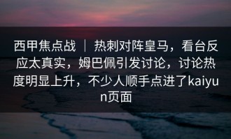 西甲焦点战 ｜ 热刺对阵皇马，看台反应太真实，姆巴佩引发讨论，讨论热度明显上升，不少人顺手点进了kaiyun页面