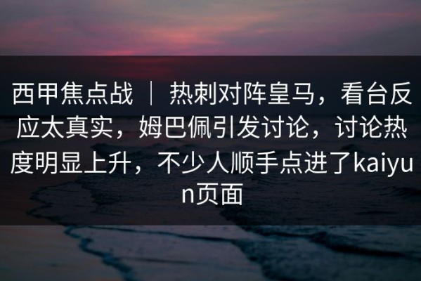 西甲焦点战 ｜ 热刺对阵皇马，看台反应太真实，姆巴佩引发讨论，讨论热度明显上升，不少人顺手点进了kaiyun页面