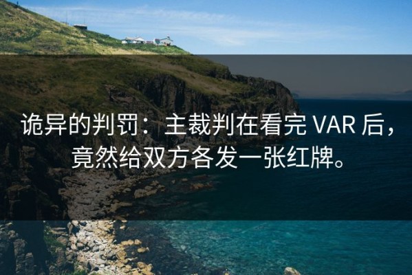 诡异的判罚：主裁判在看完 VAR 后，竟然给双方各发一张红牌。