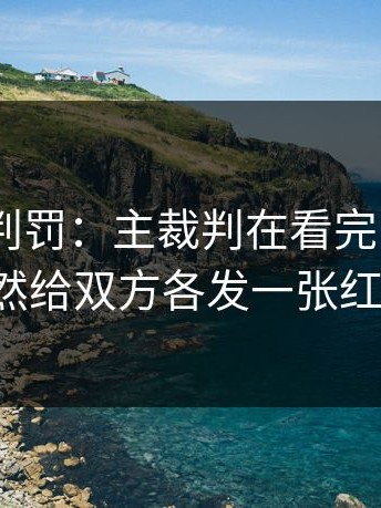 诡异的判罚：主裁判在看完 VAR 后，竟然给双方各发一张红牌。