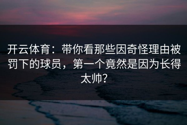 开云体育：带你看那些因奇怪理由被罚下的球员，第一个竟然是因为长得太帅？