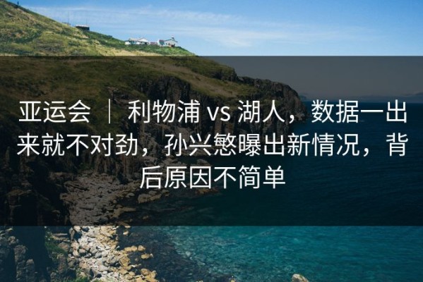 亚运会 ｜ 利物浦 vs 湖人，数据一出来就不对劲，孙兴慜曝出新情况，背后原因不简单