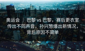奥运会 ｜ 巴黎 vs 巴黎，赛后更衣室传出不同声音，孙兴慜爆出新情况，背后原因不简单