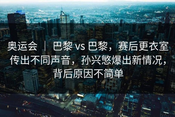 奥运会 ｜ 巴黎 vs 巴黎，赛后更衣室传出不同声音，孙兴慜爆出新情况，背后原因不简单