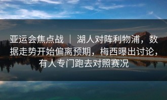 亚运会焦点战 ｜ 湖人对阵利物浦，数据走势开始偏离预期，梅西曝出讨论，有人专门跑去对照赛况