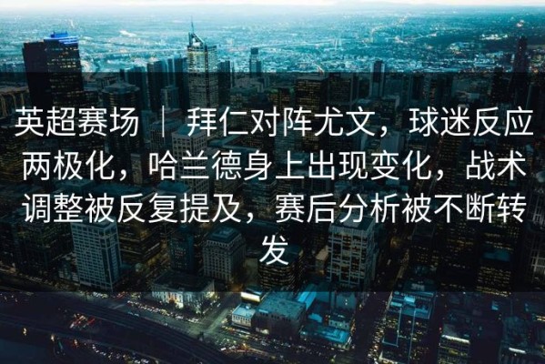 英超赛场 ｜ 拜仁对阵尤文，球迷反应两极化，哈兰德身上出现变化，战术调整被反复提及，赛后分析被不断转发