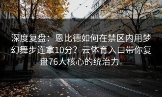 深度复盘：恩比德如何在禁区内用梦幻舞步连拿10分？云体育入口带你复盘76人核心的统治力。