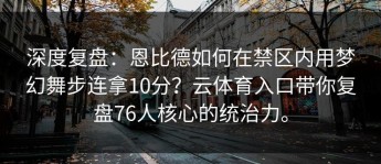 深度复盘：恩比德如何在禁区内用梦幻舞步连拿10分？云体育入口带你复盘76人核心的统治力。