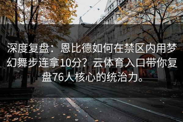 深度复盘：恩比德如何在禁区内用梦幻舞步连拿10分？云体育入口带你复盘76人核心的统治力。