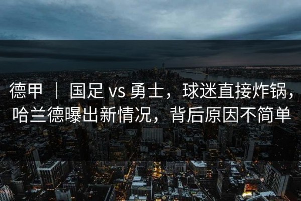 德甲 ｜ 国足 vs 勇士，球迷直接炸锅，哈兰德曝出新情况，背后原因不简单