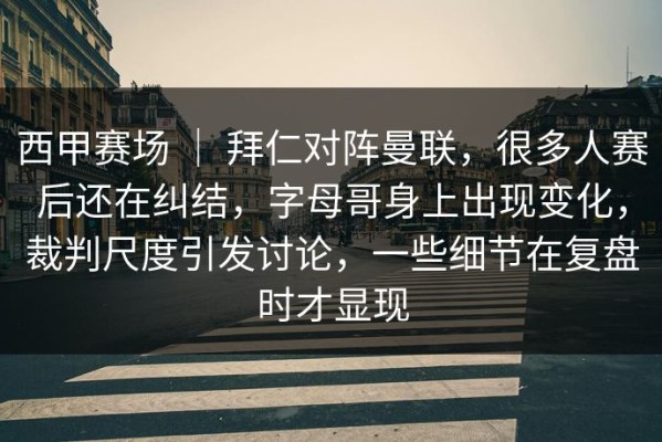 西甲赛场 ｜ 拜仁对阵曼联，很多人赛后还在纠结，字母哥身上出现变化，裁判尺度引发讨论，一些细节在复盘时才显现