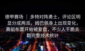 德甲赛场 ｜ 多特对阵勇士，评论区明显分成两派，姆巴佩身上出现变化，赛前布置开始被复盘，不少人干脆去翻完整技术统计