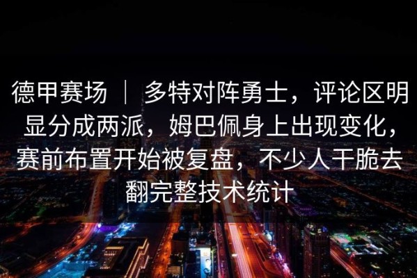 德甲赛场 ｜ 多特对阵勇士，评论区明显分成两派，姆巴佩身上出现变化，赛前布置开始被复盘，不少人干脆去翻完整技术统计