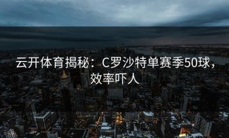 云开体育揭秘：C罗沙特单赛季50球，效率吓人