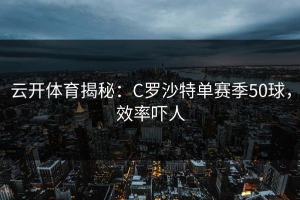 云开体育揭秘：C罗沙特单赛季50球，效率吓人