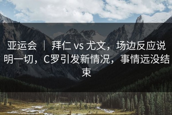 亚运会 ｜ 拜仁 vs 尤文，场边反应说明一切，C罗引发新情况，事情远没结束