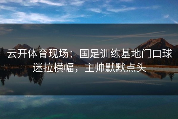 云开体育现场：国足训练基地门口球迷拉横幅，主帅默默点头