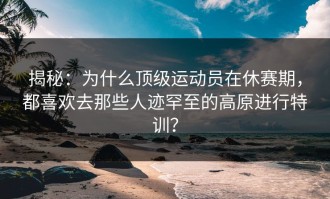 揭秘：为什么顶级运动员在休赛期，都喜欢去那些人迹罕至的高原进行特训？