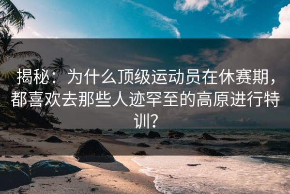 揭秘：为什么顶级运动员在休赛期，都喜欢去那些人迹罕至的高原进行特训？