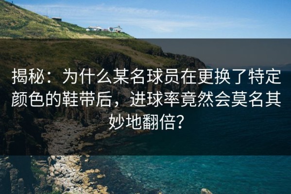 揭秘：为什么某名球员在更换了特定颜色的鞋带后，进球率竟然会莫名其妙地翻倍？