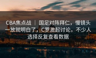 CBA焦点战 ｜ 国足对阵拜仁，慢镜头一放就明白了，C罗激起讨论，不少人选择反复查看数据