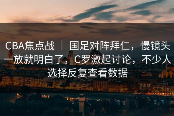 CBA焦点战 ｜ 国足对阵拜仁，慢镜头一放就明白了，C罗激起讨论，不少人选择反复查看数据