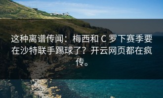 这种离谱传闻：梅西和 C 罗下赛季要在沙特联手踢球了？开云网页都在疯传。
