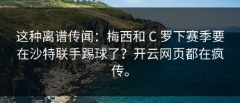 这种离谱传闻：梅西和 C 罗下赛季要在沙特联手踢球了？开云网页都在疯传。