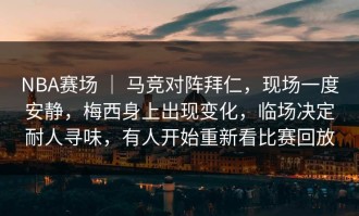 NBA赛场 ｜ 马竞对阵拜仁，现场一度安静，梅西身上出现变化，临场决定耐人寻味，有人开始重新看比赛回放