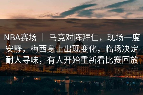 NBA赛场 ｜ 马竞对阵拜仁，现场一度安静，梅西身上出现变化，临场决定耐人寻味，有人开始重新看比赛回放