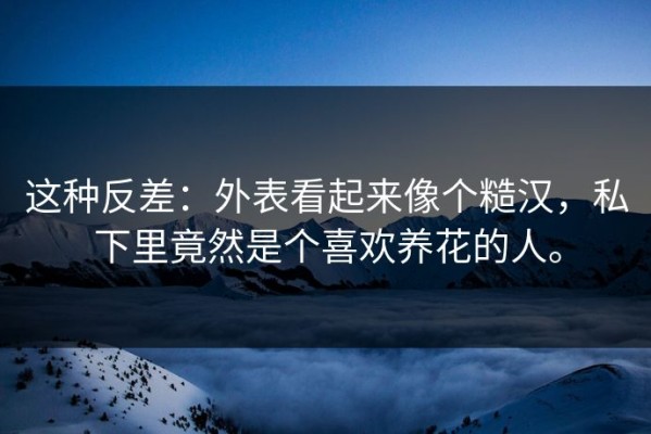 这种反差：外表看起来像个糙汉，私下里竟然是个喜欢养花的人。