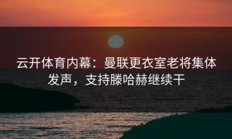 云开体育内幕：曼联更衣室老将集体发声，支持滕哈赫继续干