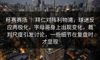 杯赛赛场 ｜ 拜仁对阵利物浦，球迷反应两极化，字母哥身上出现变化，裁判尺度引发讨论，一些细节在复盘时才显现