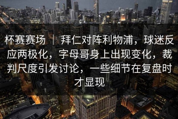 杯赛赛场 ｜ 拜仁对阵利物浦，球迷反应两极化，字母哥身上出现变化，裁判尺度引发讨论，一些细节在复盘时才显现