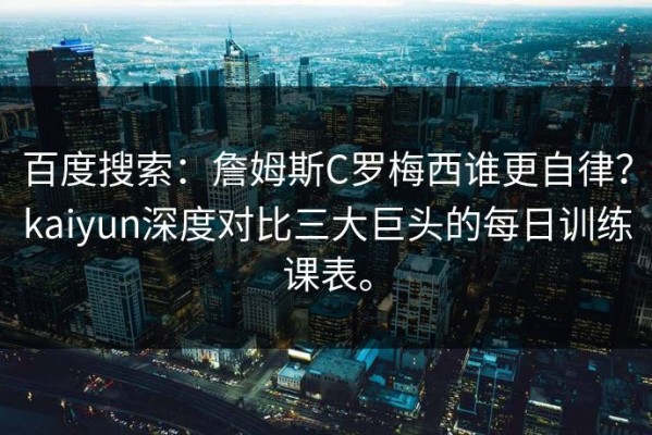 百度搜索：詹姆斯C罗梅西谁更自律？kaiyun深度对比三大巨头的每日训练课表。