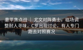 意甲焦点战 ｜ 尤文对阵勇士，临场调整耐人寻味，C罗出现讨论，有人专门跑去对照赛况