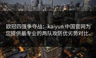 欧冠四强争夺战：kaiyun 中国官网为您提供最专业的两队攻防优劣势对比。
