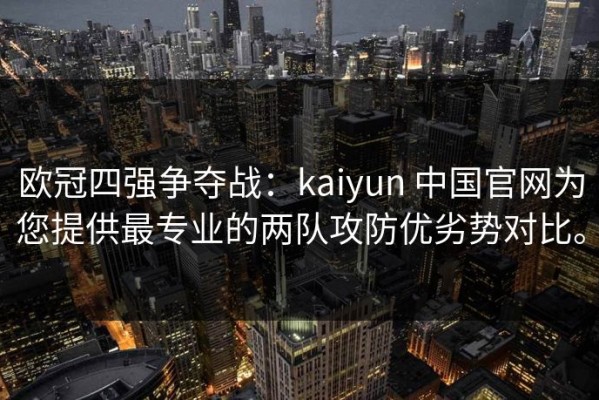 欧冠四强争夺战：kaiyun 中国官网为您提供最专业的两队攻防优劣势对比。