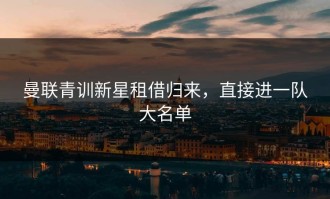 曼联青训新星租借归来，直接进一队大名单